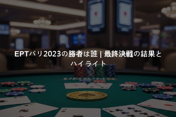 EPTパリ2023の勝者は誰 | 最終決戦の結果とハイライト