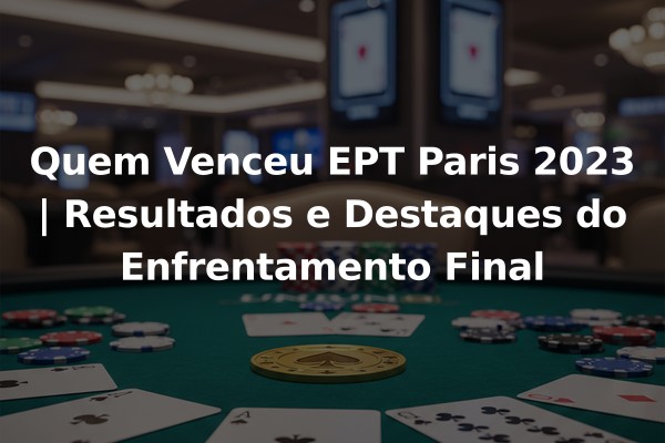 Quem Venceu EPT Paris 2023 | Resultados e Destaques do Enfrentamento Final