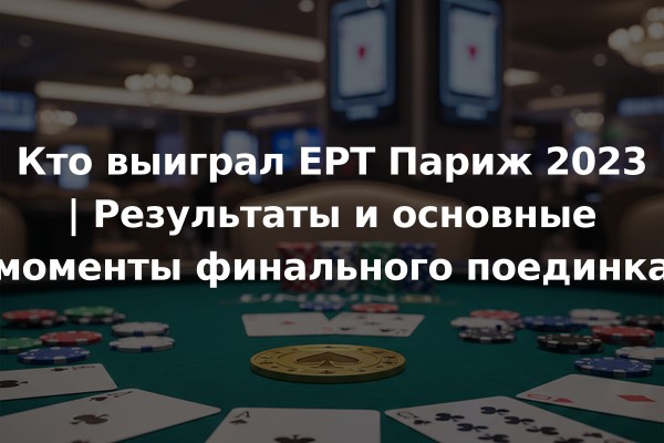 Кто выиграл EPT Париж 2023 | Результаты и основные моменты финального поединка