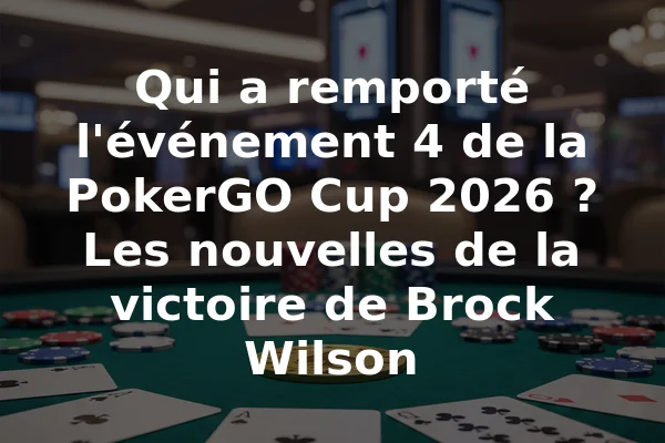 Qui a remporté l'événement 4 de la PokerGO Cup 2026 ? Les nouvelles de la victoire de Brock Wilson