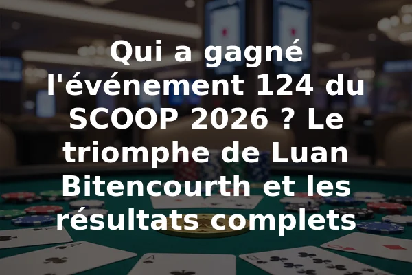 Qui a gagné l'événement 124 du SCOOP 2026 ? Le triomphe de Luan Bitencourth et les résultats complets