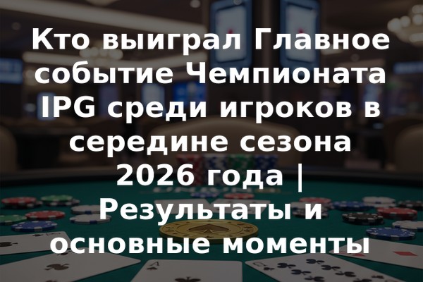 Кто выиграл Главное событие Чемпионата IPG среди игроков в середине сезона 2026 года | Результаты и основные моменты
