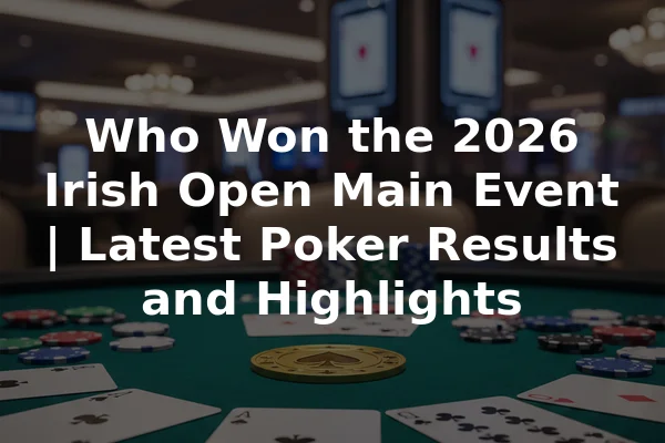 Who Won the 2026 Irish Open Main Event | Latest Poker Results and Highlights