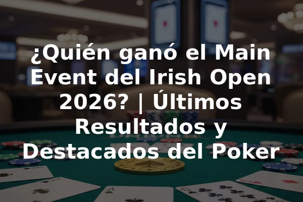 ¿Quién ganó el Main Event del Irish Open 2026? | Últimos Resultados y Destacados del Poker