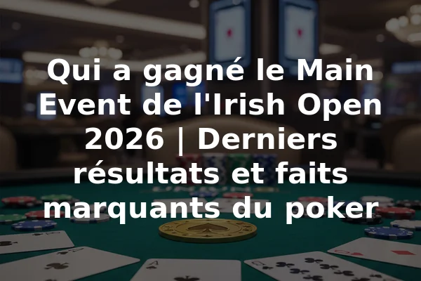 Qui a gagné le Main Event de l'Irish Open 2026 | Derniers résultats et faits marquants du poker