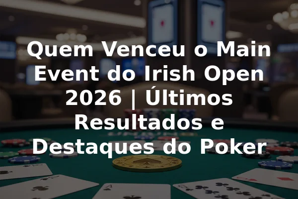 Quem Venceu o Main Event do Irish Open 2026 | Últimos Resultados e Destaques do Poker