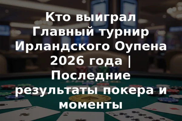 Кто выиграл Главный турнир Ирландского Оупена 2026 года | Последние результаты покера и моменты