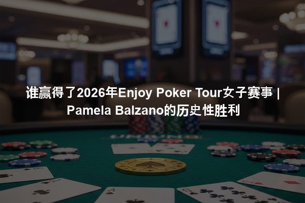 谁赢得了2026年Enjoy Poker Tour女子赛事 | Pamela Balzano的历史性胜利