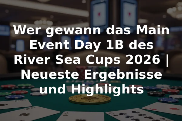Wer gewann das Main Event Day 1B des River Sea Cups 2026 | Neueste Ergebnisse und Highlights