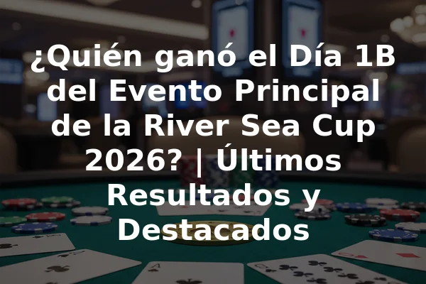 ¿Quién ganó el Día 1B del Evento Principal de la River Sea Cup 2026? | Últimos Resultados y Destacados