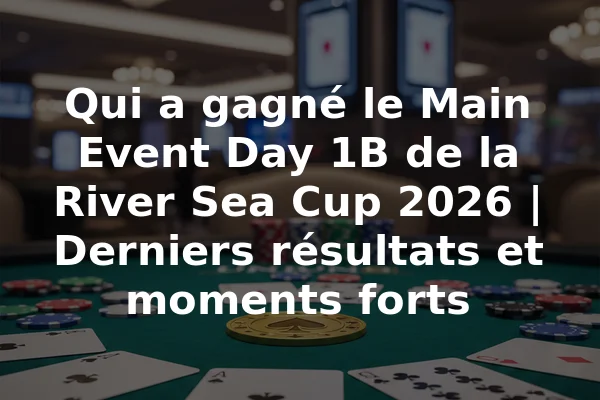 Qui a gagné le Main Event Day 1B de la River Sea Cup 2026 | Derniers résultats et moments forts