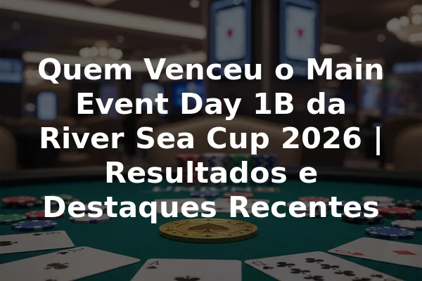 Quem Venceu o Main Event Day 1B da River Sea Cup 2026 | Resultados e Destaques Recentes