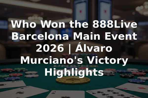 Who Won the 888Live Barcelona Main Event 2026 | Álvaro Murciano's Victory Highlights