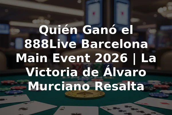 Quién Ganó el 888Live Barcelona Main Event 2026 | La Victoria de Álvaro Murciano Resalta