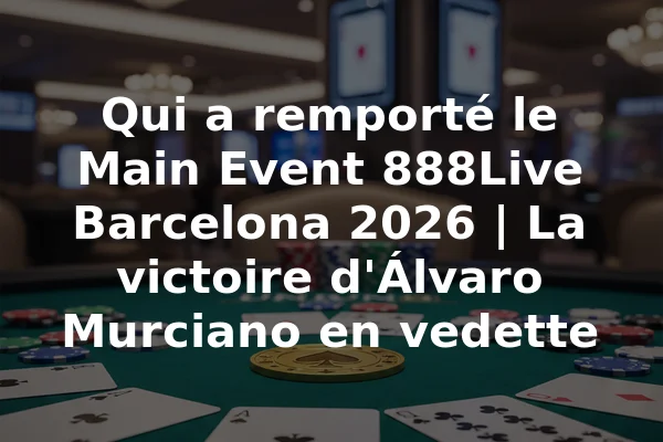 Qui a remporté le Main Event 888Live Barcelona 2026 | La victoire d'Álvaro Murciano en vedette