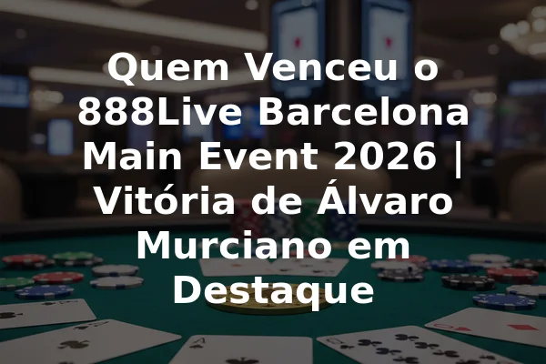 Quem Venceu o 888Live Barcelona Main Event 2026 | Vitória de Álvaro Murciano em Destaque