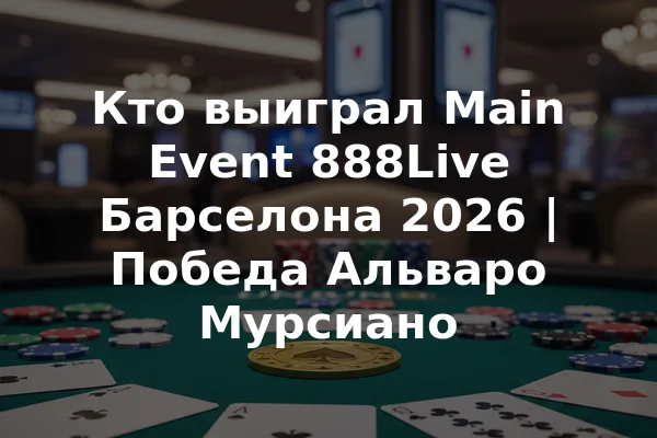 Кто выиграл Main Event 888Live Барселона 2026 | Победа Альваро Мурсиано