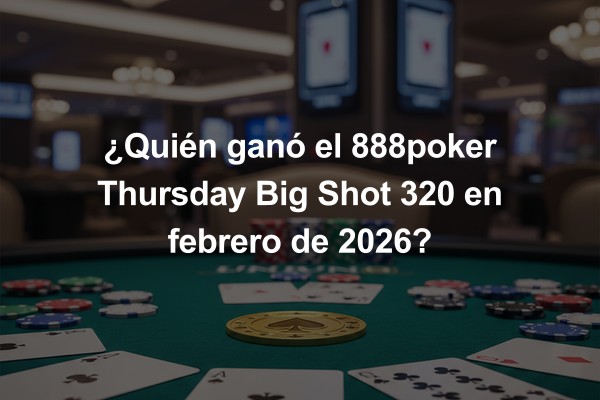 ¿Quién ganó el 888poker Thursday Big Shot 320 en febrero de 2026?