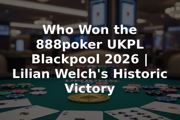 Who Won the 888poker UKPL Blackpool 2026 | Lilian Welch's Historic Victory
