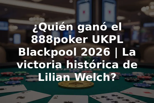 ¿Quién ganó el 888poker UKPL Blackpool 2026 | La victoria histórica de Lilian Welch?