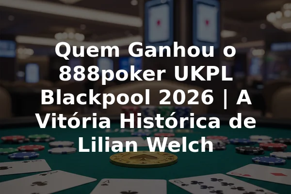 Quem Ganhou o 888poker UKPL Blackpool 2026 | A Vitória Histórica de Lilian Welch