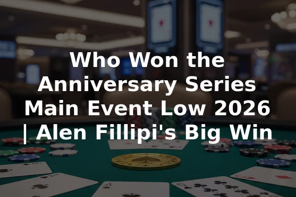 Who Won the Anniversary Series Main Event Low 2026 | Alen Fillipi's Big Win