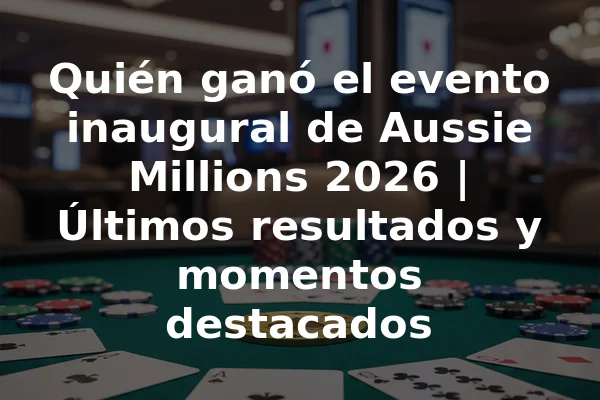 Quién ganó el evento inaugural de Aussie Millions 2026 | Últimos resultados y momentos destacados