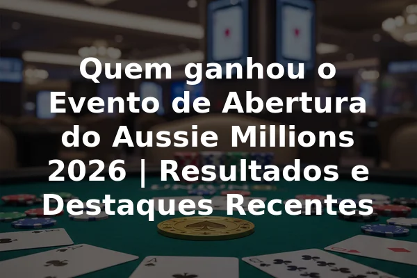 Quem ganhou o Evento de Abertura do Aussie Millions 2026 | Resultados e Destaques Recentes