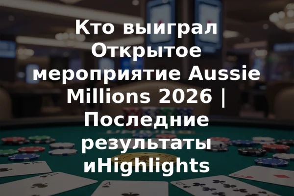 Кто выиграл Открытое мероприятие Aussie Millions 2026 | Последние результаты иHighlights