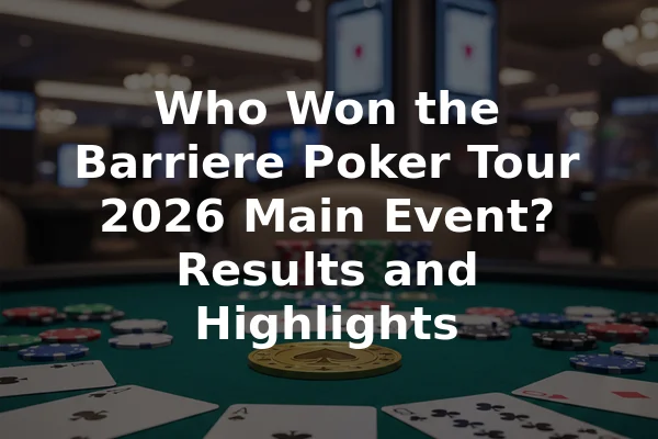 Who Won the Barriere Poker Tour 2026 Main Event? Results and Highlights