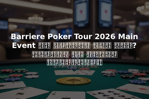 Barriere Poker Tour 2026 Main Event के विजेता कौन बने? परिणाम और मुख्य विशेषताएँ
