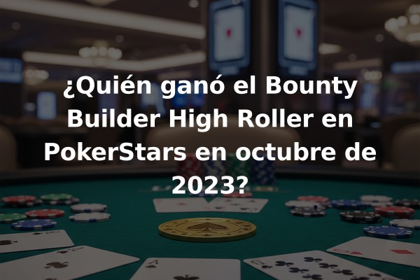 ¿Quién ganó el Bounty Builder High Roller en PokerStars en octubre de 2023?