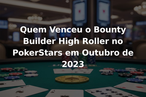 Quem Venceu o Bounty Builder High Roller no PokerStars em Outubro de 2023