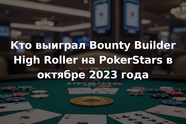 Кто выиграл Bounty Builder High Roller на PokerStars в октябре 2023 года