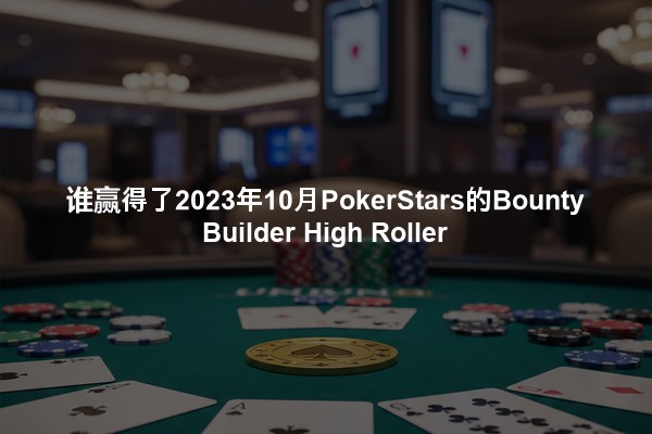 谁赢得了2023年10月PokerStars的Bounty Builder High Roller