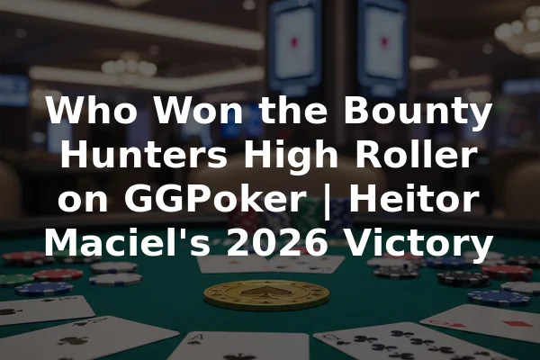 Who Won the Bounty Hunters High Roller on GGPoker | Heitor Maciel's 2026 Victory