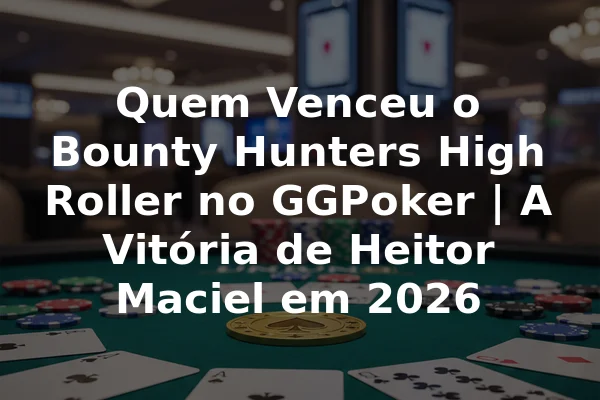 Quem Venceu o Bounty Hunters High Roller no GGPoker | A Vitória de Heitor Maciel em 2026