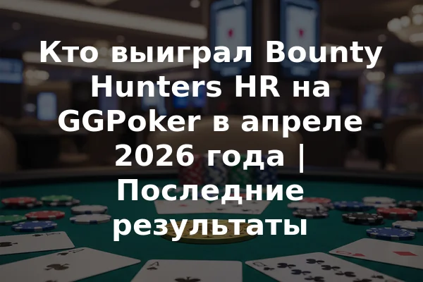 Кто выиграл Bounty Hunters HR на GGPoker в апреле 2026 года | Последние результаты