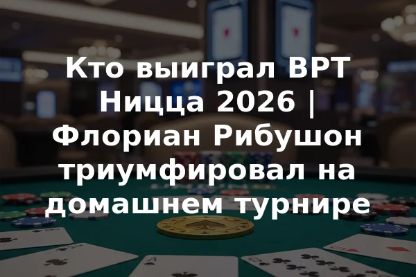 Кто выиграл BPT Ницца 2026 | Флориан Рибушон триумфировал на домашнем турнире