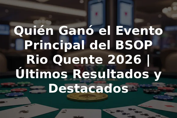 Quién Ganó el Evento Principal del BSOP Rio Quente 2026 | Últimos Resultados y Destacados
