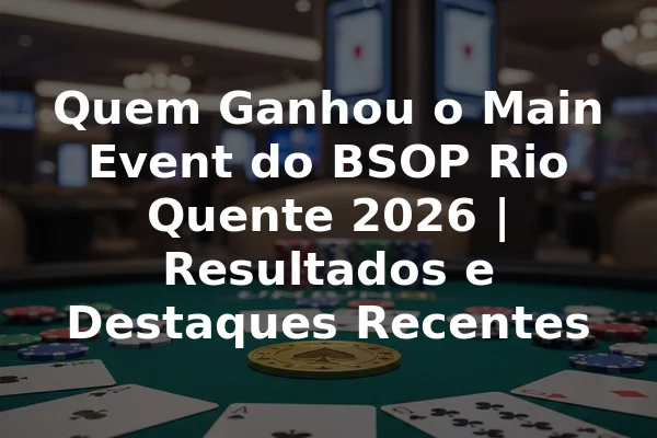 Quem Ganhou o Main Event do BSOP Rio Quente 2026 | Resultados e Destaques Recentes