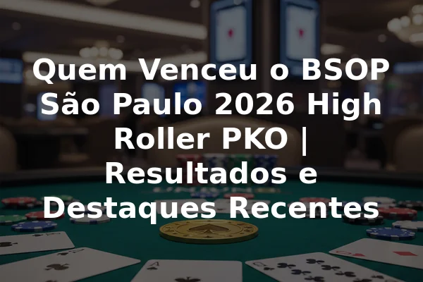 Quem Venceu o BSOP São Paulo 2026 High Roller PKO | Resultados e Destaques Recentes