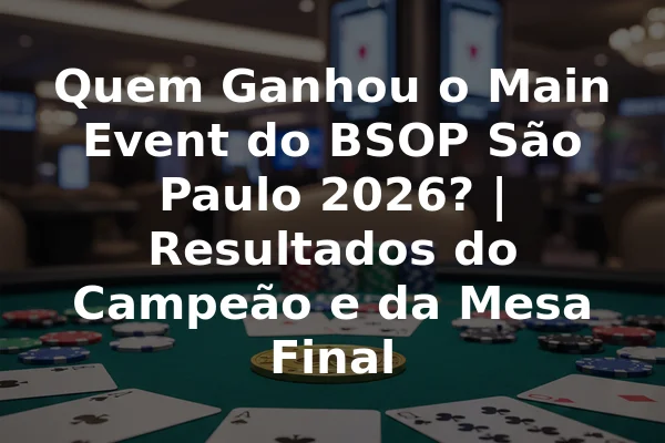 Quem Ganhou o Main Event do BSOP São Paulo 2026? | Resultados do Campeão e da Mesa Final