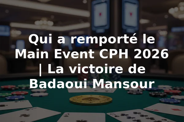 Qui a remporté le Main Event CPH 2026 | La victoire de Badaoui Mansour