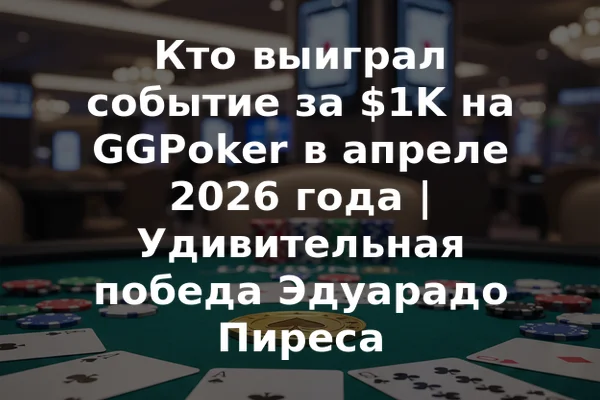 Кто выиграл событие за $1K на GGPoker в апреле 2026 года | Удивительная победа Эдуарадо Пиреса