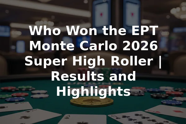 Who Won the EPT Monte Carlo 2026 Super High Roller | Results and Highlights