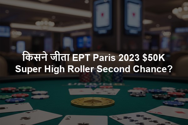 किसने जीता EPT Paris 2023 $50K Super High Roller Second Chance?
