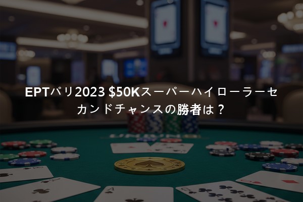 EPTパリ2023 $50Kスーパーハイローラーセカンドチャンスの勝者は？