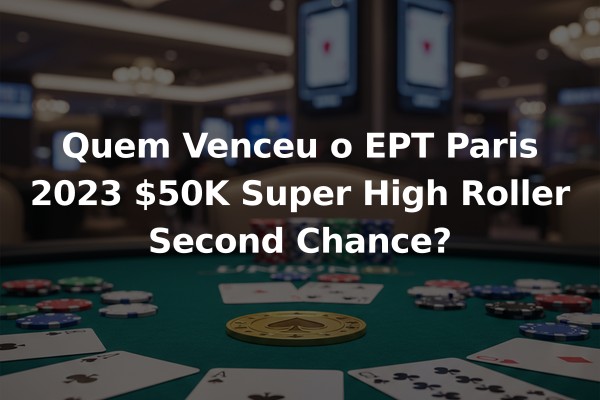Quem Venceu o EPT Paris 2023 $50K Super High Roller Second Chance?