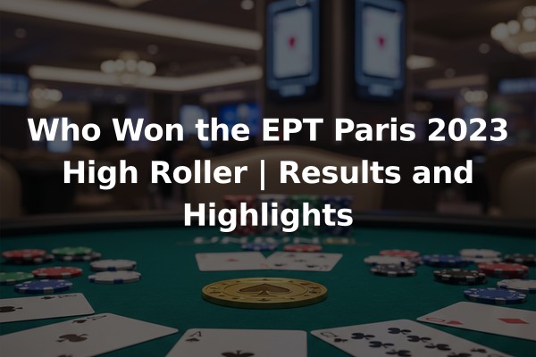 Who Won the EPT Paris 2023 High Roller | Results and Highlights